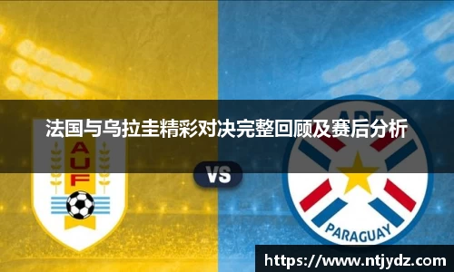法国与乌拉圭精彩对决完整回顾及赛后分析