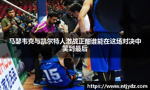 马瑟韦克与凯尔特人激战正酣谁能在这场对决中笑到最后